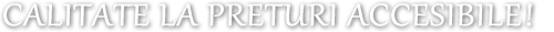 CALITATE LA PRETURI ACCESIBILE!